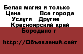 Белая магия и только. › Цена ­ 100 - Все города Услуги » Другие   . Красноярский край,Бородино г.